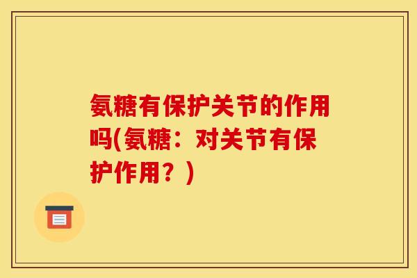氨糖有保护关节的作用吗(氨糖:对关节有保护作用?) 氨糖有保护关节的作用吗(氨糖:对关节有保护作用?)