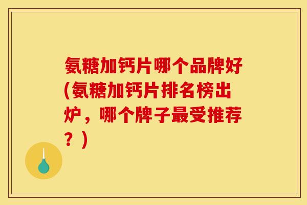 氨糖加钙片哪个品牌好(氨糖加钙片排名榜出炉，哪个牌子受推荐？)