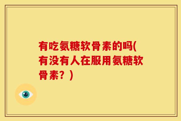 有吃氨糖软骨素的吗(有没有人在服用氨糖软骨素?) 有吃氨糖软骨素的吗(有没有人在服用氨糖软骨素?)