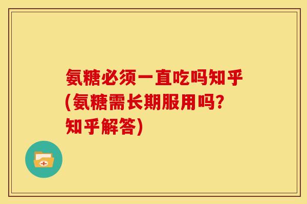 氨糖必须一直吃吗知乎(氨糖需长期服用吗?知乎解答) 氨糖必须一直吃吗知乎(氨糖需长期服用吗?知乎解答)