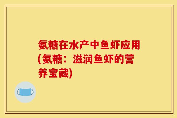 氨糖在水产中鱼虾应用(氨糖:滋润鱼虾的营养宝藏) 氨糖在水产中鱼虾应用(氨糖:滋润鱼虾的营养宝藏)