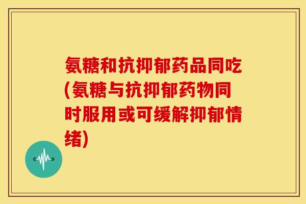 氨糖和抗药品同吃(氨糖与抗同时服用或可缓解情绪)