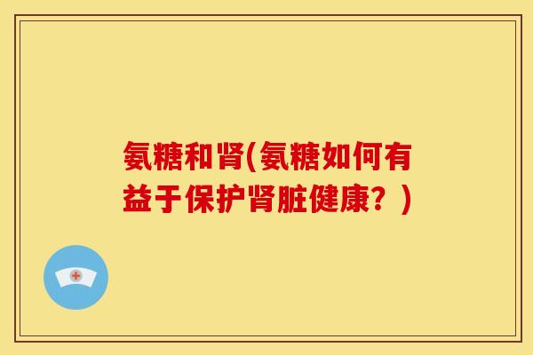 氨糖和(氨糖如何有益于保护脏健康?) 氨糖和(氨糖如何有益于保护脏健康?)