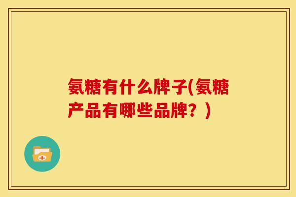 氨糖有什么牌子(氨糖产品有哪些品牌？)