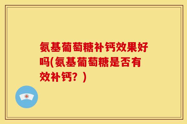 氨基葡萄糖补钙效果好吗(氨基葡萄糖是否有效补钙?) 氨基葡萄糖补钙效果好吗(氨基葡萄糖是否有效补钙?)