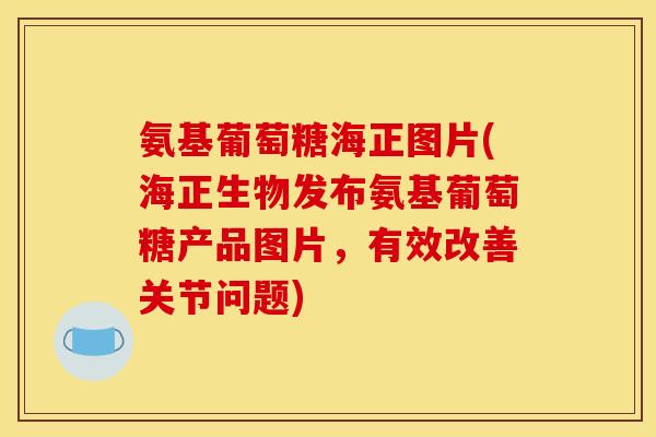 氨基葡萄糖海正图片(海正生物发布氨基葡萄糖产品图片，有效改善关节问题)