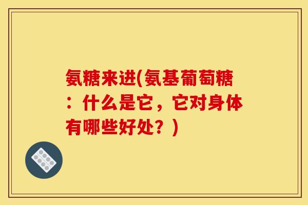 氨糖来进(氨基葡萄糖：什么是它，它对身体有哪些好处？)