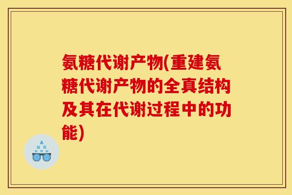 氨糖代谢产物(重建氨糖代谢产物的全真结构及其在代谢过程中的功能)