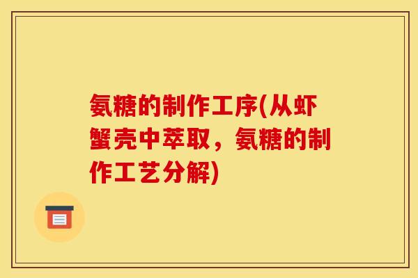 氨糖的制作工序(从虾蟹壳中萃取,氨糖的制作工艺分解) 氨糖的制作工序(从虾蟹壳中萃取,氨糖的制作工艺分解)