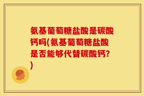 氨基葡萄糖盐酸是碳酸钙吗(氨基葡萄糖盐酸是否能够代替碳酸钙?) 氨基葡萄糖盐酸是碳酸钙吗(氨基葡萄糖盐酸是否能够代替碳酸钙?)