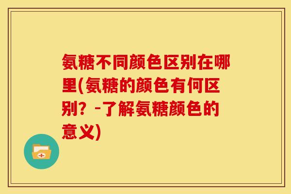 氨糖不同颜色区别在哪里(氨糖的颜色有何区别?-了解氨糖颜色的意义) 氨糖不同颜色区别在哪里(氨糖的颜色有何区别?-了解氨糖颜色的意义)