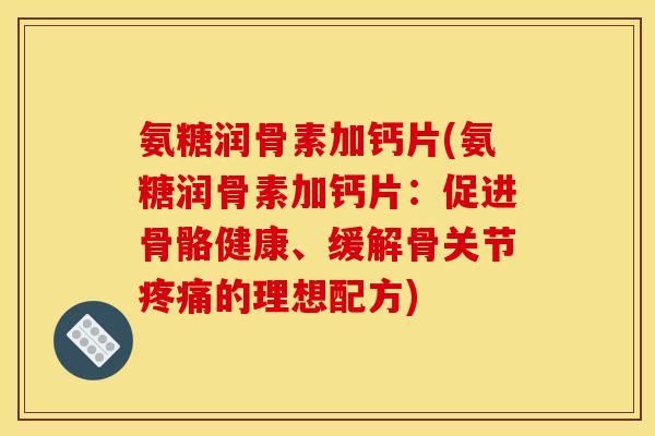 氨糖润骨素加钙片(氨糖润骨素加钙片：促进骨骼健康、缓解骨关节的理想配方)