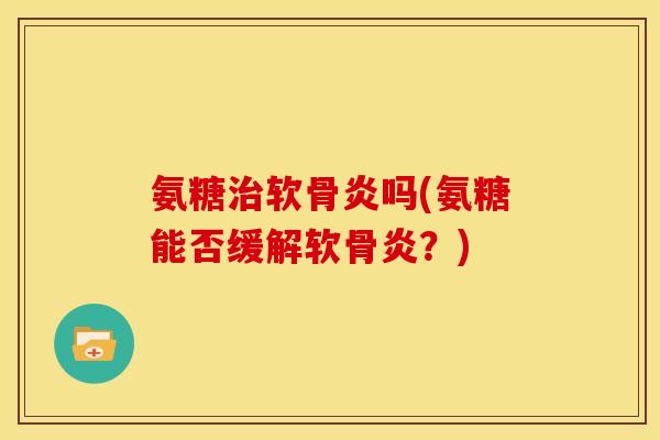 氨糖软骨炎吗(氨糖能否缓解软骨炎?) 氨糖软骨炎吗(氨糖能否缓解软骨炎?)
