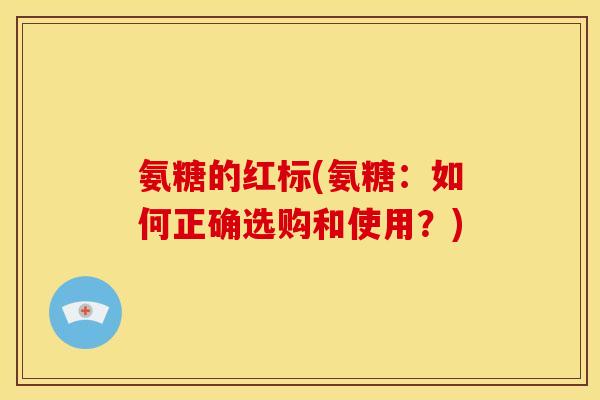 氨糖的红标(氨糖:如何正确选购和使用?) 氨糖的红标(氨糖:如何正确选购和使用?)