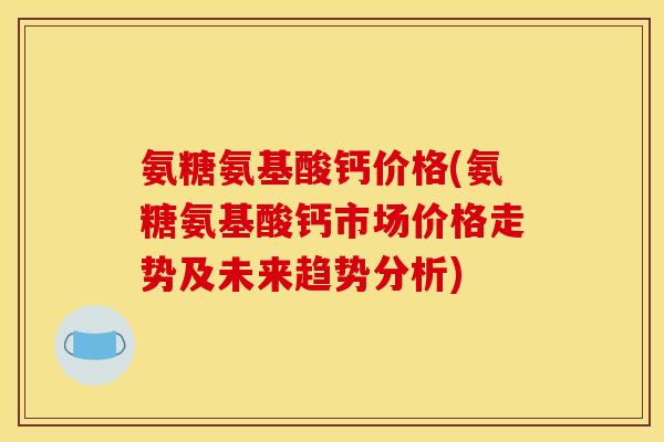 氨糖氨基酸钙价格(氨糖氨基酸钙市场价格走势及未来趋势分析) 氨糖氨基酸钙价格(氨糖氨基酸钙市场价格走势及未来趋势分析)