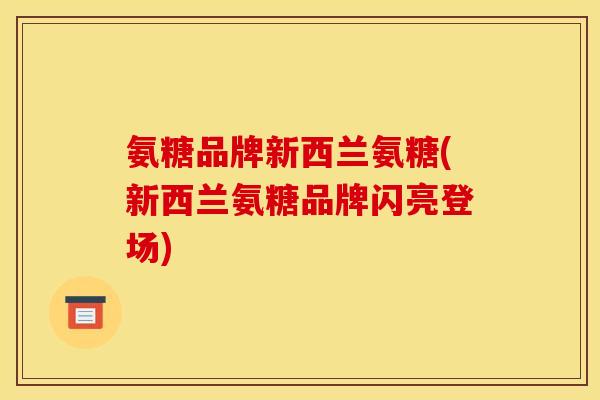 氨糖品牌新西兰氨糖(新西兰氨糖品牌闪亮登场) 氨糖品牌新西兰氨糖(新西兰氨糖品牌闪亮登场)