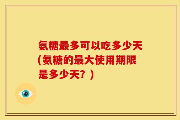 氨糖多可以吃多少天(氨糖的大使用期限是多少天?) 氨糖多可以吃多少天(氨糖的大使用期限是多少天?)