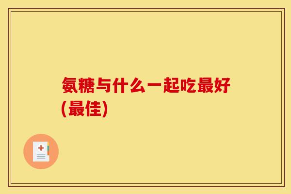 氨糖与什么一起吃好(佳) 氨糖与什么一起吃好(佳)