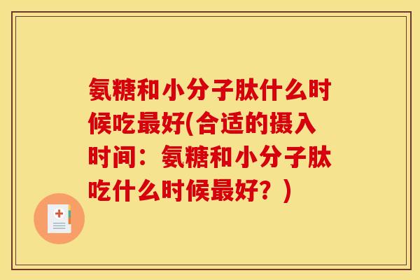 氨糖和小分子肽什么时候吃好(合适的摄入时间：氨糖和小分子肽吃什么时候好？)