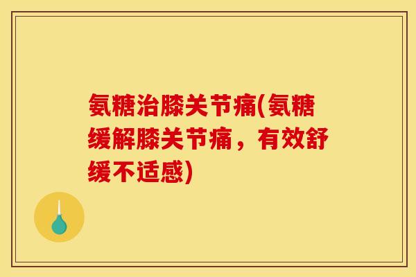 氨糖膝关节痛(氨糖缓解膝关节痛，有效舒缓不适感)