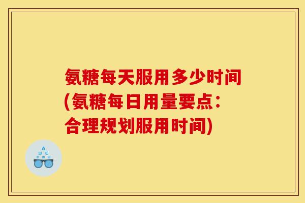 氨糖每天服用多少时间(氨糖每日用量要点:合理规划服用时间) 氨糖每天服用多少时间(氨糖每日用量要点:合理规划服用时间)