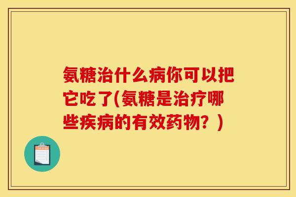 氨糖什么你可以把它吃了(氨糖是哪些的有效?) 氨糖什么你可以把它吃了(氨糖是哪些的有效?)