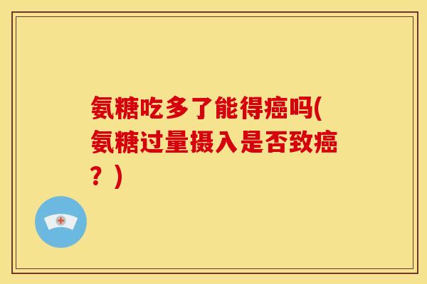 氨糖吃多了能得吗(氨糖过量摄入是否致？)