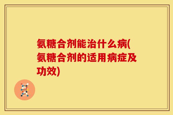 氨糖合剂能什么(氨糖合剂的适用症及功效) 氨糖合剂能什么(氨糖合剂的适用症及功效)