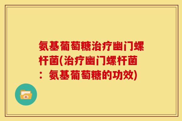 氨基葡萄糖幽门螺杆菌(幽门螺杆菌:氨基葡萄糖的功效) 氨基葡萄糖幽门螺杆菌(幽门螺杆菌:氨基葡萄糖的功效)