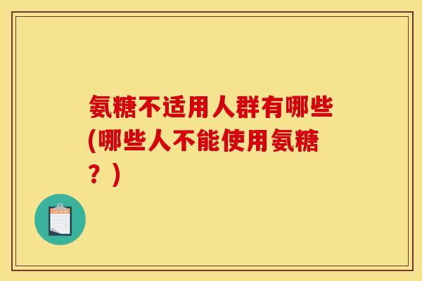 氨糖不适用人群有哪些(哪些人不能使用氨糖？)