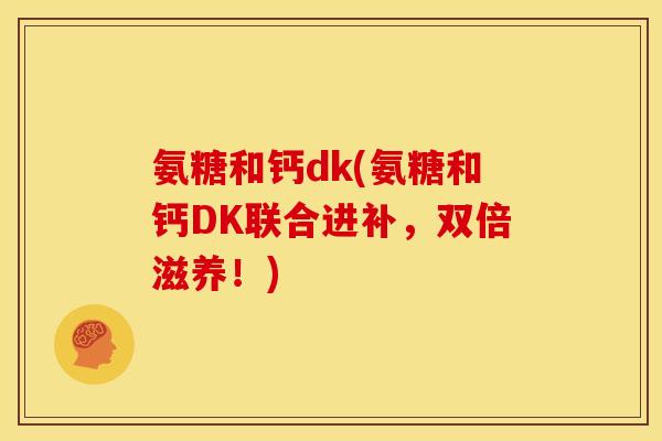 氨糖和钙dk(氨糖和钙DK联合进补，双倍滋养！)