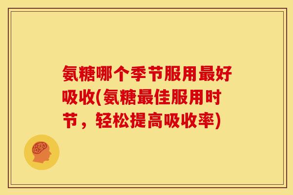 氨糖哪个季节服用好吸收(氨糖佳服用时节，轻松提高吸收率)