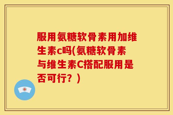 服用氨糖软骨素用加维生素c吗(氨糖软骨素与维生素C搭配服用是否可行?) 服用氨糖软骨素用加维生素c吗(氨糖软骨素与维生素C搭配服用是否可行?)