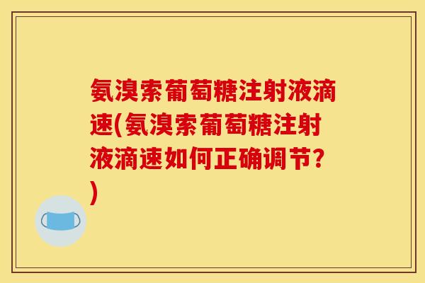 氨溴索葡萄糖注射液滴速(氨溴索葡萄糖注射液滴速如何正确调节?) 氨溴索葡萄糖注射液滴速(氨溴索葡萄糖注射液滴速如何正确调节?)