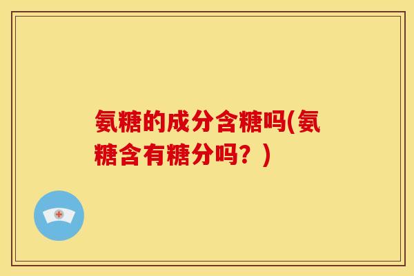 氨糖的成分含糖吗(氨糖含有糖分吗?) 氨糖的成分含糖吗(氨糖含有糖分吗?)