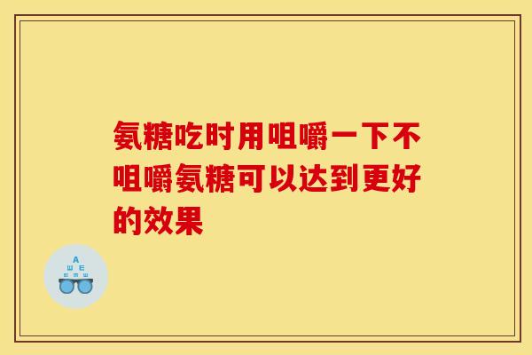 氨糖吃时用咀嚼一下不咀嚼氨糖可以达到更好的效果