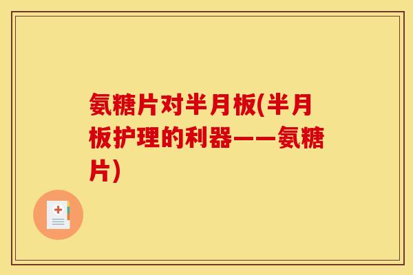 氨糖片对(护理的利器——氨糖片)
