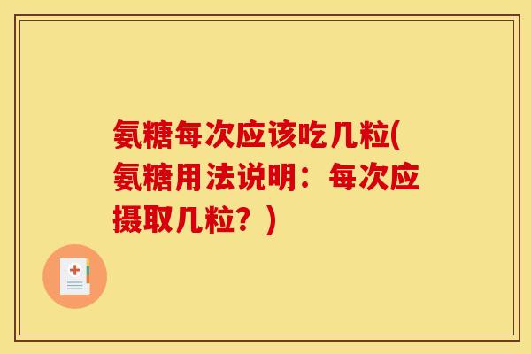氨糖每次应该吃几粒(氨糖用法说明:每次应摄取几粒?) 氨糖每次应该吃几粒(氨糖用法说明:每次应摄取几粒?)