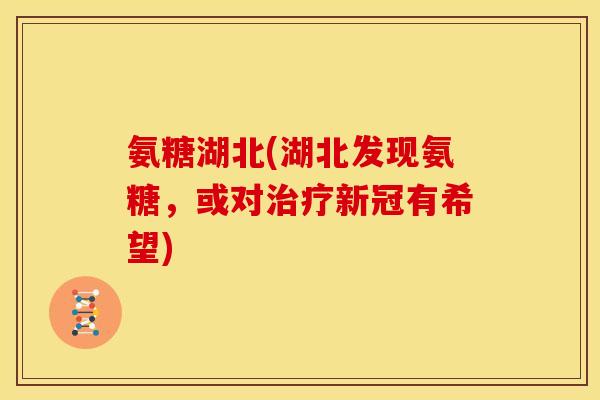 氨糖湖北(湖北发现氨糖，或对新冠有希望)