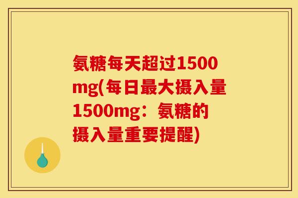 氨糖每天超过1500mg(每日大摄入量1500mg：氨糖的摄入量重要提醒)