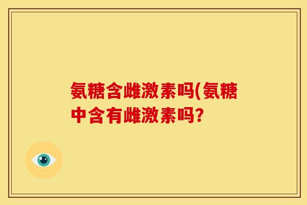 氨糖含雌激素吗(氨糖中含有雌激素吗? 氨糖含雌激素吗(氨糖中含有雌激素吗?