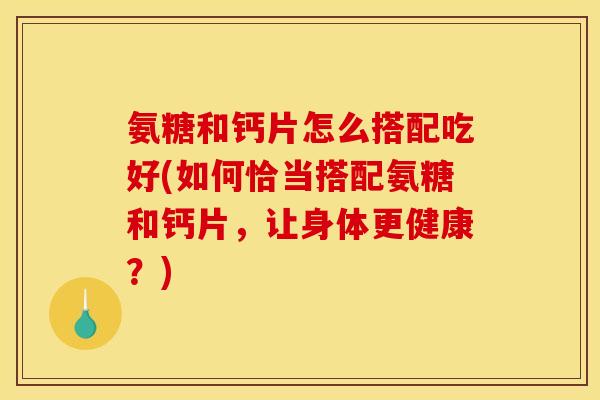 氨糖和钙片怎么搭配吃好(如何恰当搭配氨糖和钙片,让身体更健康?) 氨糖和钙片怎么搭配吃好(如何恰当搭配氨糖和钙片,让身体更健康?)