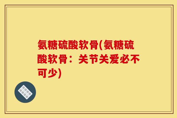 氨糖硫酸软骨(氨糖硫酸软骨：关节关爱必不可少)