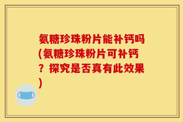 氨糖珍珠粉片能补钙吗(氨糖珍珠粉片可补钙?探究是否真有此效果) 氨糖珍珠粉片能补钙吗(氨糖珍珠粉片可补钙?探究是否真有此效果)