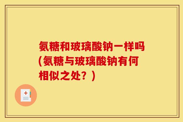 氨糖和玻璃酸钠一样吗(氨糖与玻璃酸钠有何相似之处?) 氨糖和玻璃酸钠一样吗(氨糖与玻璃酸钠有何相似之处?)