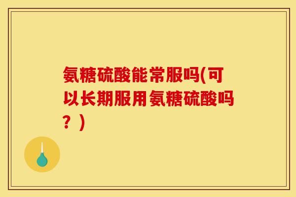 氨糖硫酸能常服吗(可以长期服用氨糖硫酸吗？)