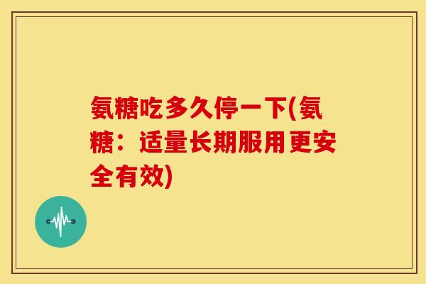 氨糖吃多久停一下(氨糖:适量长期服用更安全有效) 氨糖吃多久停一下(氨糖:适量长期服用更安全有效)