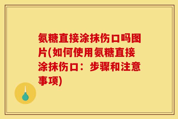 氨糖直接涂抹伤口吗图片(如何使用氨糖直接涂抹伤口：步骤和注意事项)