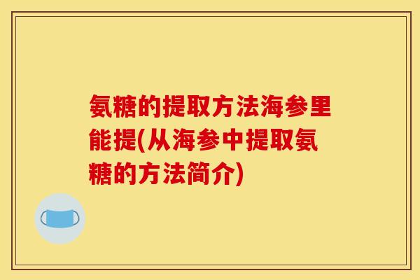 氨糖的提取方法海参里能提(从海参中提取氨糖的方法简介) 氨糖的提取方法海参里能提(从海参中提取氨糖的方法简介)