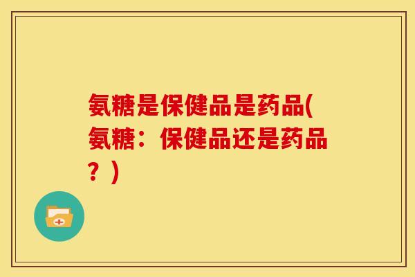氨糖是保健品是药品(氨糖：保健品还是药品？)